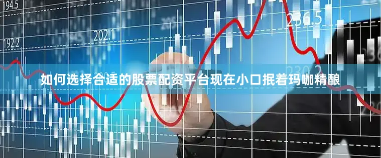 如何选择合适的股票配资平台现在小口抿着玛咖精酿